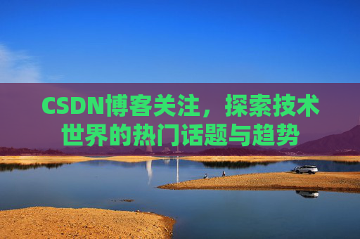 CSDN博客关注，探索技术世界的热门话题与趋势